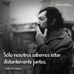 Frases de Julio Cortázar, Sólo nosotros sabemos estar distantemente juntos.
