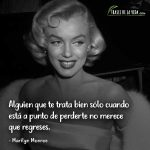Frases de Marilyn Monroe, Alguien que te trata bien sólo cuando está a punto de perderte no merece que regreses.