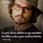 Frases de Johnny Depp, Lo peor de los débiles es que necesitan humillar a otros para sentirse fuertes.