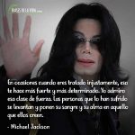 Frases de Michael Jackson, En ocasiones cuando eres tratado injustamente, eso te hace más fuerte y más determinado. Yo admiro esa clase de fuerza. Las personas que lo han sufrido se levantan y ponen su sangre y su alma en aquello que ellos creen.