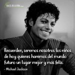 Frases de Michael Jackson, Recuerden, seremos nosotros los niños de hoy quienes haremos del mundo futuro un lugar mejor y más feliz.