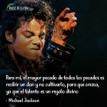 Frases de Michael Jackson, Para mi, el mayor pecado de todos los pecados es recibir un don y no cultivarlo, para que crezca, ya que el talento es un regalo divino.