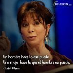 Frases de Isabel Allende, Un hombre hace lo que puede. Una mujer hace lo que el hombre no puede.