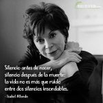 Frases de Isabel Allende, Silencio antes de nacer, silencio después de la muerte: la vida no es más que ruido entre dos silencios insondables.