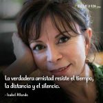 Frases de Isabel Allende, La verdadera amistad resiste el tiempo, la distancia y el silencio.
