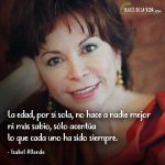 Frases de Isabel Allende, La edad, por sí sola, no hace a nadie mejor ni más sabio, sólo acentúa lo que cada uno ha sido siempre.