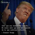 Frases de Donald Trump, Creo que soy realmente humilde. De hecho creo que soy más humilde de lo que podríais entender.