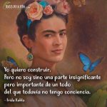 Frases de Frida Kahlo, Yo quiero construir. Pero no soy sino una parte insignificante pero importante de un todo del que todavía no tengo conciencia.