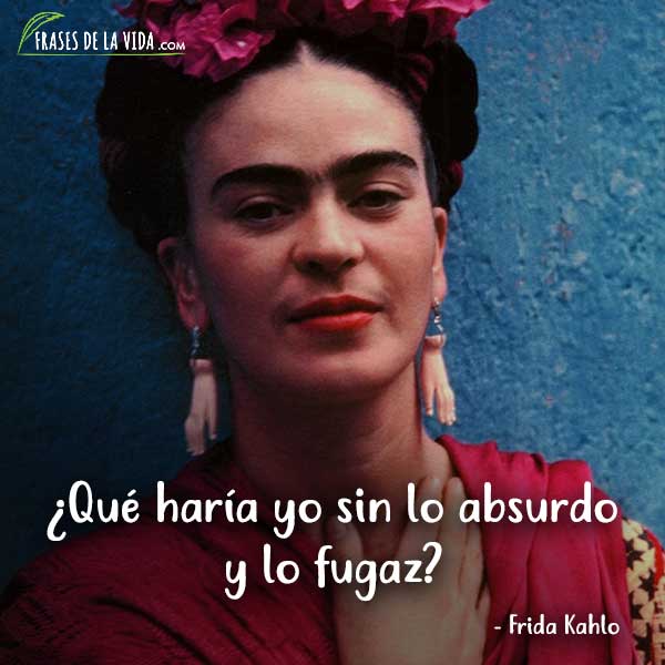 Frases de Frida Kahlo, ¿Qué haría yo sin lo absurdo y lo fugaz?