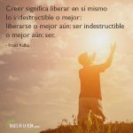 Frases de Franz Kafka, Creer significa liberar en sí mismo lo indestructible o mejor: liberarse o mejor aún: ser indestructible o mejor aún: ser.