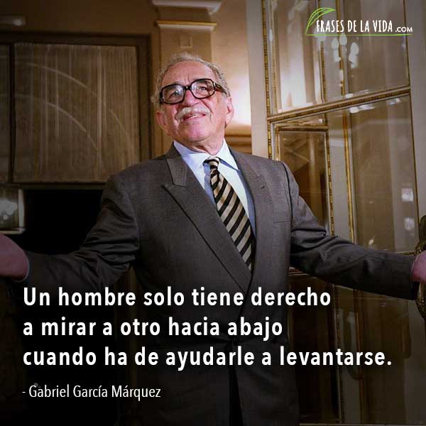 Frases de Gabriel García Márquez, Un hombre solo tiene derecho a mirar a otro hacia abajo cuando ha de ayudarle a levantarse.