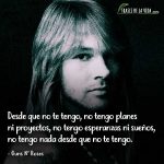 Frases de Guns N Roses, Desde que no te tengo, no tengo planes ni proyectos, no tengo esperanzas ni sueños, no tengo nada desde que no te tengo.