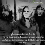 Frases de Pink Floyd, ¿Puedes ayudarme? ¡Hey tú! No me digas que no hay esperanza en absoluto. Juntos nos sobrepondremos, divididos caeremos.