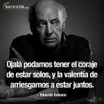 Frases de Eduardo Galeano, Ojalá podamos tener el coraje de estar solos, y la valentía de arriesgarnos a estar juntos.