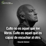 Frases de Eduardo Galeano, Culto no es aquel que lee libros. Culto es aquel que es capaz de escuchar al otro.