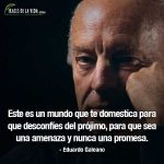 Frases de Eduardo Galeano, Este es un mundo que te domestica para que desconfíes del prójimo, para que sea una amenaza y nunca una promesa.