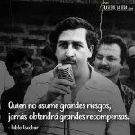 Frases de Pablo Escobar, Quien no asume grandes riesgos, jamás obtendrá grandes recompensas.