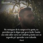 Frases de Sharif, No reniegues de tu sangre ni tu gente, no permitas que te digan que ya es tarde. Cuesta una vida saber cómo ser valiente y basta con un segundo pa’ aprender a ser cobarde.