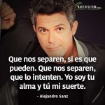 Frases de Alejandro Sanz, Que nos separen, si es que pueden. Que nos separen, que lo intenten. Yo soy tu alma y tú mi suerte.