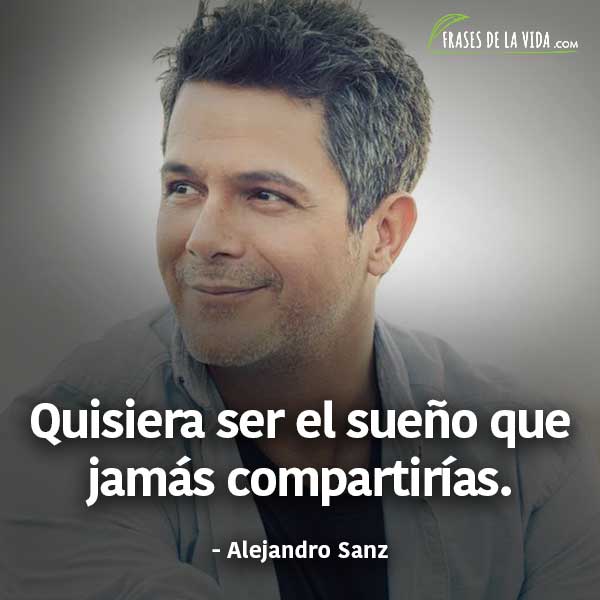 Frases de Alejandro Sanz, Quisiera ser el sueño que jamás compartirías.