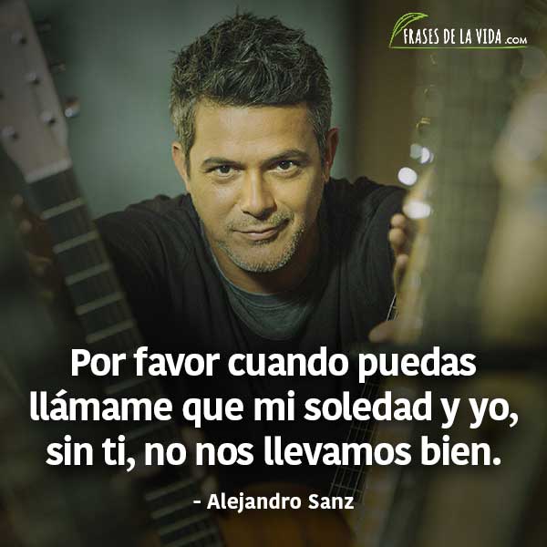 Frases de Alejandro Sanz, Por favor cuando puedas llámame que mi soledad y yo, sin ti, no nos llevamos bien.