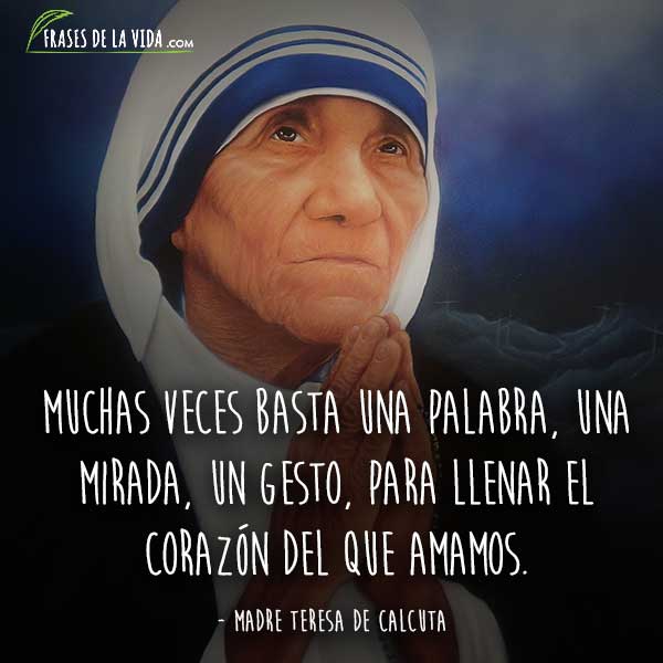 Frases de la Madre Teresa de Calcuta, Muchas veces basta una palabra, una mirada, un gesto, para llenar el corazón del que amamos.