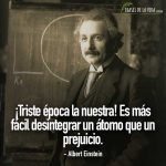 Frases de Albert Einstein, ¡Triste época la nuestra! Es más fácil desintegrar un átomo que un prejuicio.