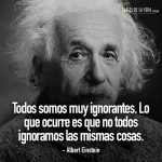 Frases de Albert Einstein, Todos somos muy ignorantes. Lo que ocurre es que no todos ignoramos las mismas cosas.