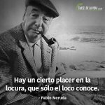 Frases de Pablo Neruda, Hay un cierto placer en la locura, que solo el loco conoce.