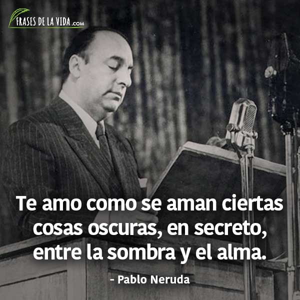 Frases de Pablo Neruda, Te amo como se aman ciertas cosas oscuras, en secreto, entre la sombra y el alma.