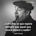 Frases de Pablo Neruda, ¿Sufre más el que espera siempre que aquel que nunca esperó a nadie?