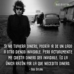 Frases de Bob Dylan,  Si no tuviera dinero, podría ir de un lado a otro siendo invisible. Pero actualmente me cuesta dinero ser invisible. Es la única razón por la que necesito dinero.