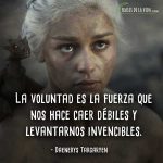 Frases de Daenerys Targaryen, La voluntad es la fuerza que nos hace caer débiles y levantarnos invencibles.