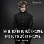 Frases de Tyrion Lannister, No se trata de qué hacemos, sino de porqué lo hacemos.