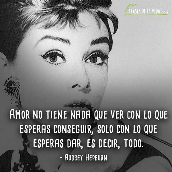 Frases de Audrey Hepburn, Amor no tiene nada que ver con lo que esperas conseguir, solo con lo que esperas dar, es decir, todo.